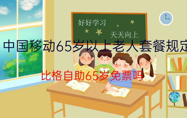 中国移动65岁以上老人套餐规定 比格自助65岁免票吗？